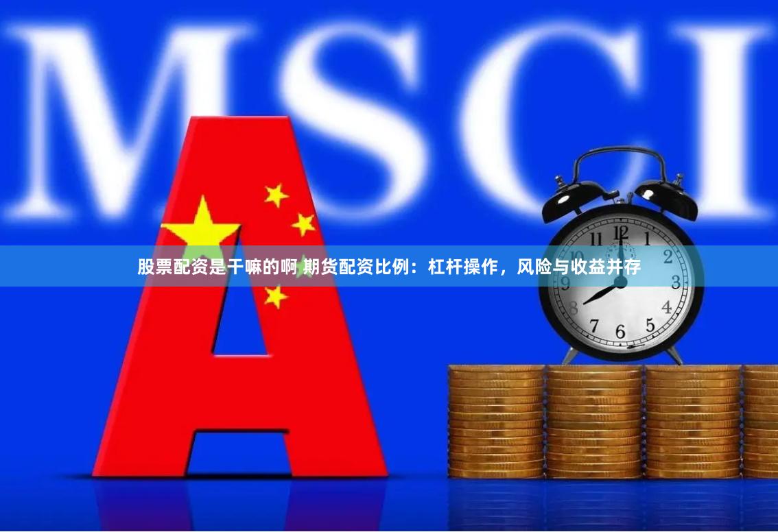 股票配资是干嘛的啊 期货配资比例：杠杆操作，风险与收益并存