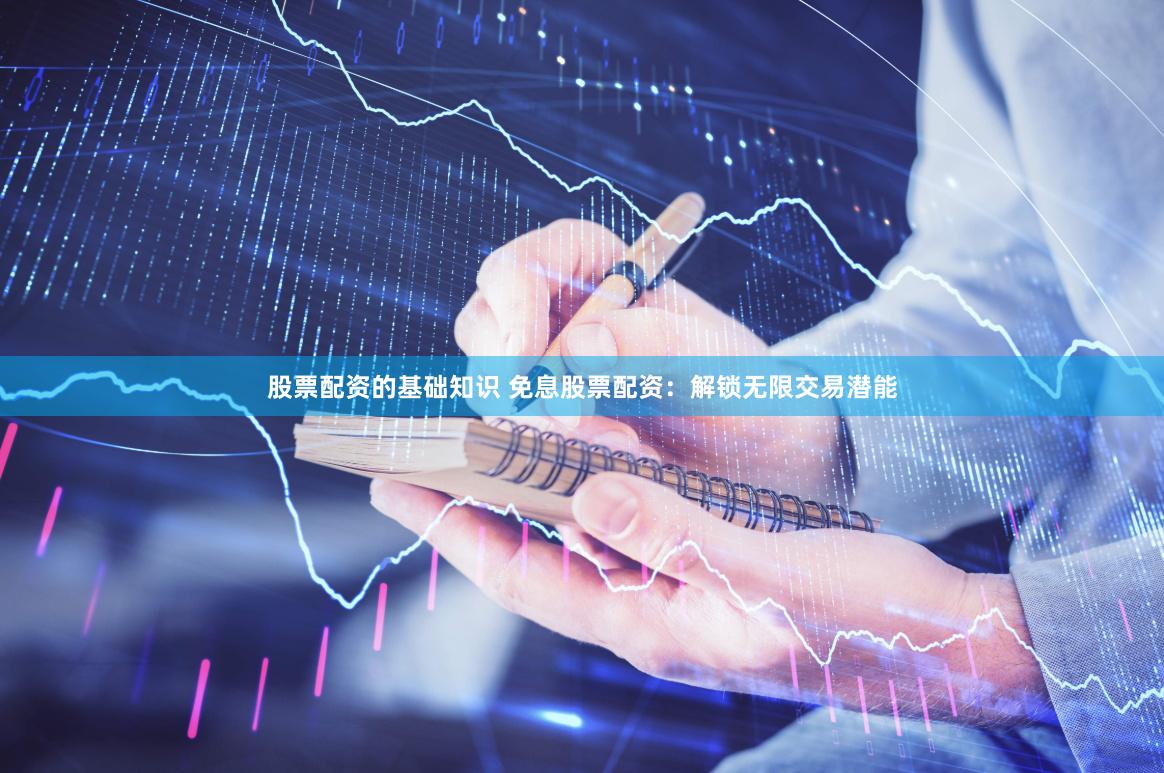 股票配资的基础知识 免息股票配资：解锁无限交易潜能