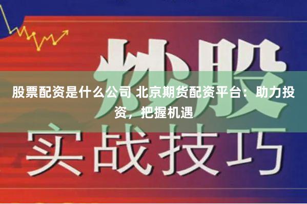 股票配资是什么公司 北京期货配资平台：助力投资，把握机遇