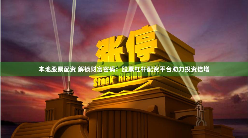 本地股票配资 解锁财富密码：股票杠杆配资平台助力投资倍增