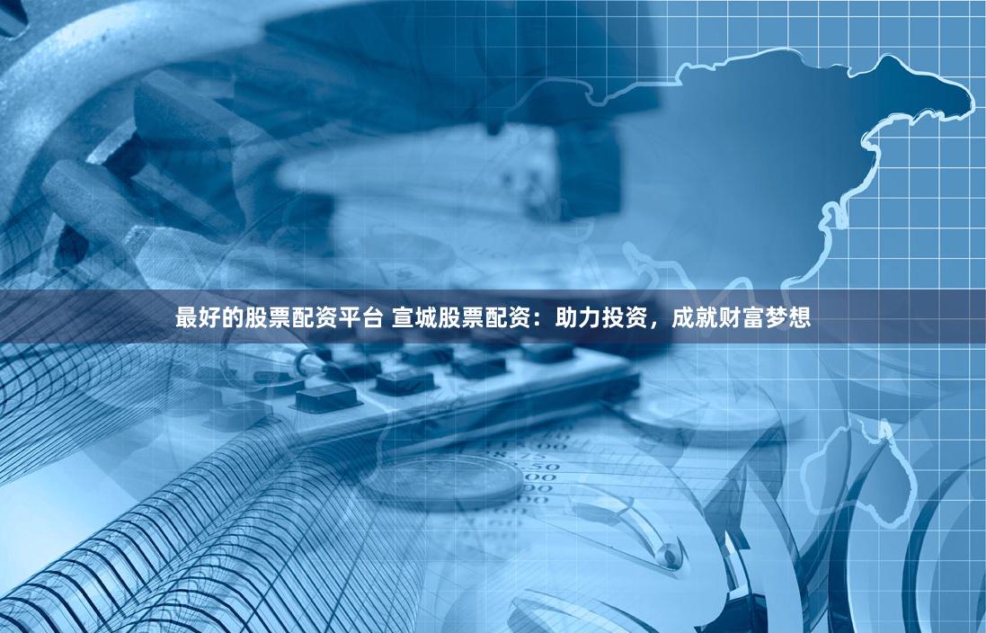 最好的股票配资平台 宣城股票配资：助力投资，成就财富梦想
