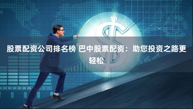 股票配资公司排名榜 巴中股票配资：助您投资之路更轻松