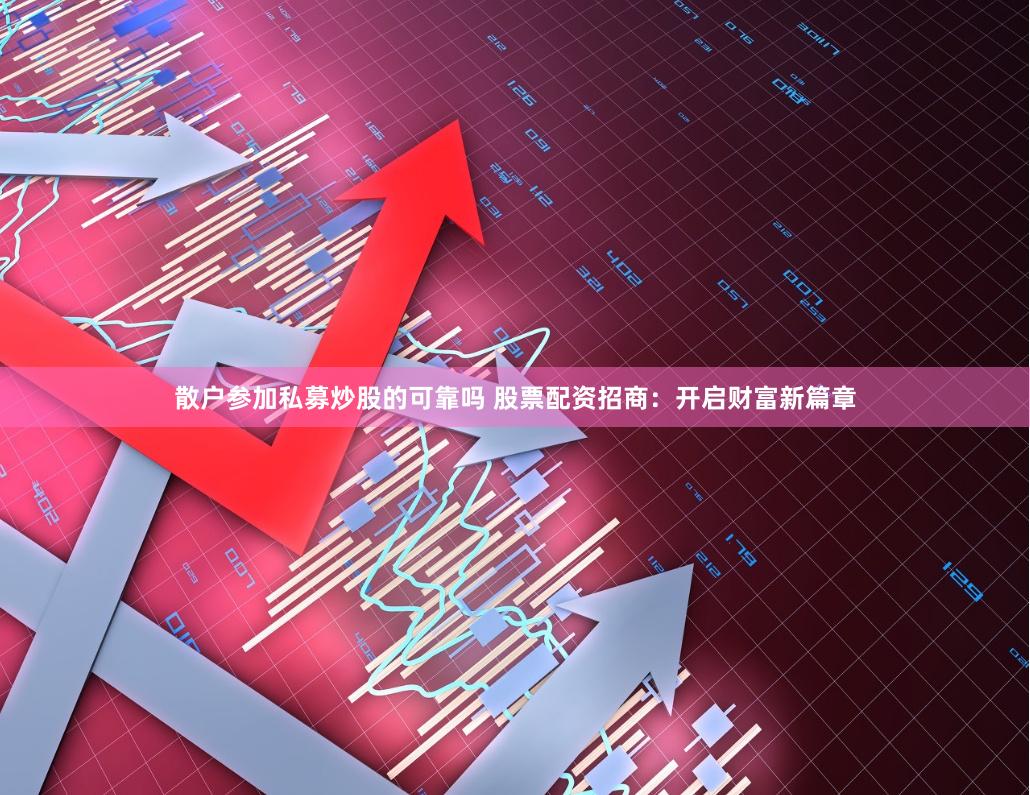 散户参加私募炒股的可靠吗 股票配资招商：开启财富新篇章
