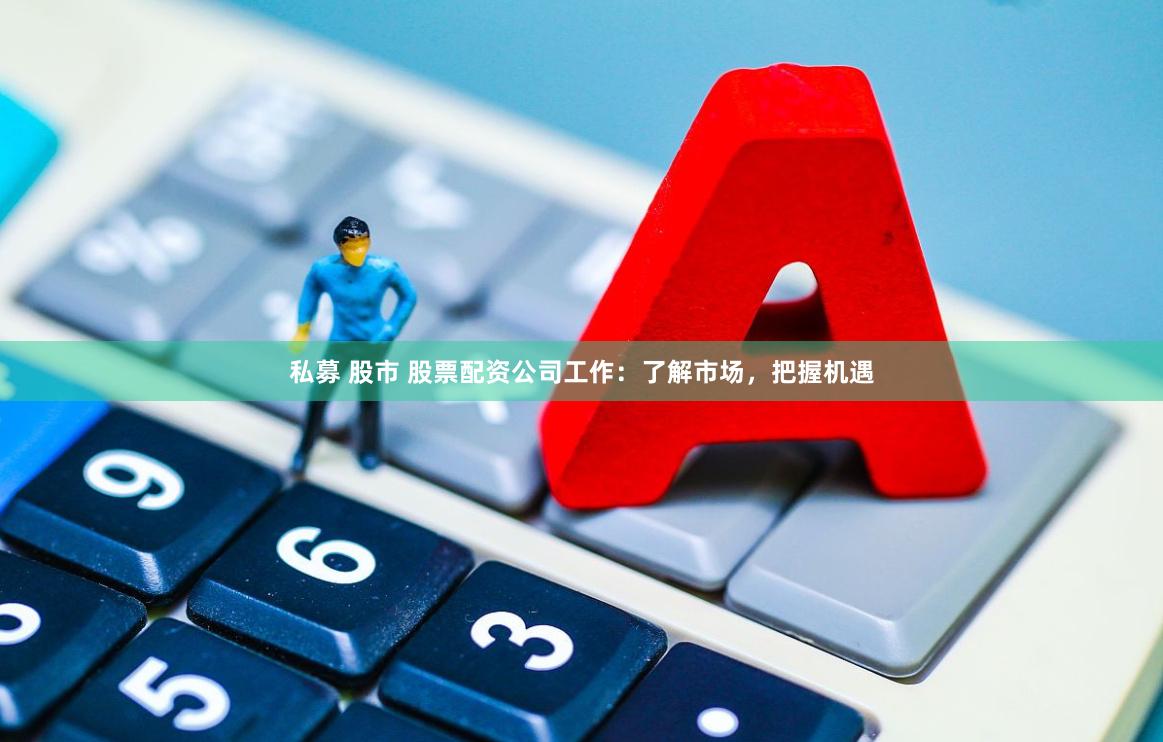 私募 股市 股票配资公司工作：了解市场，把握机遇