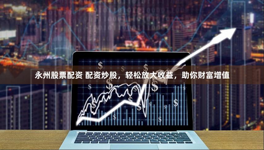 永州股票配资 配资炒股，轻松放大收益，助你财富增值