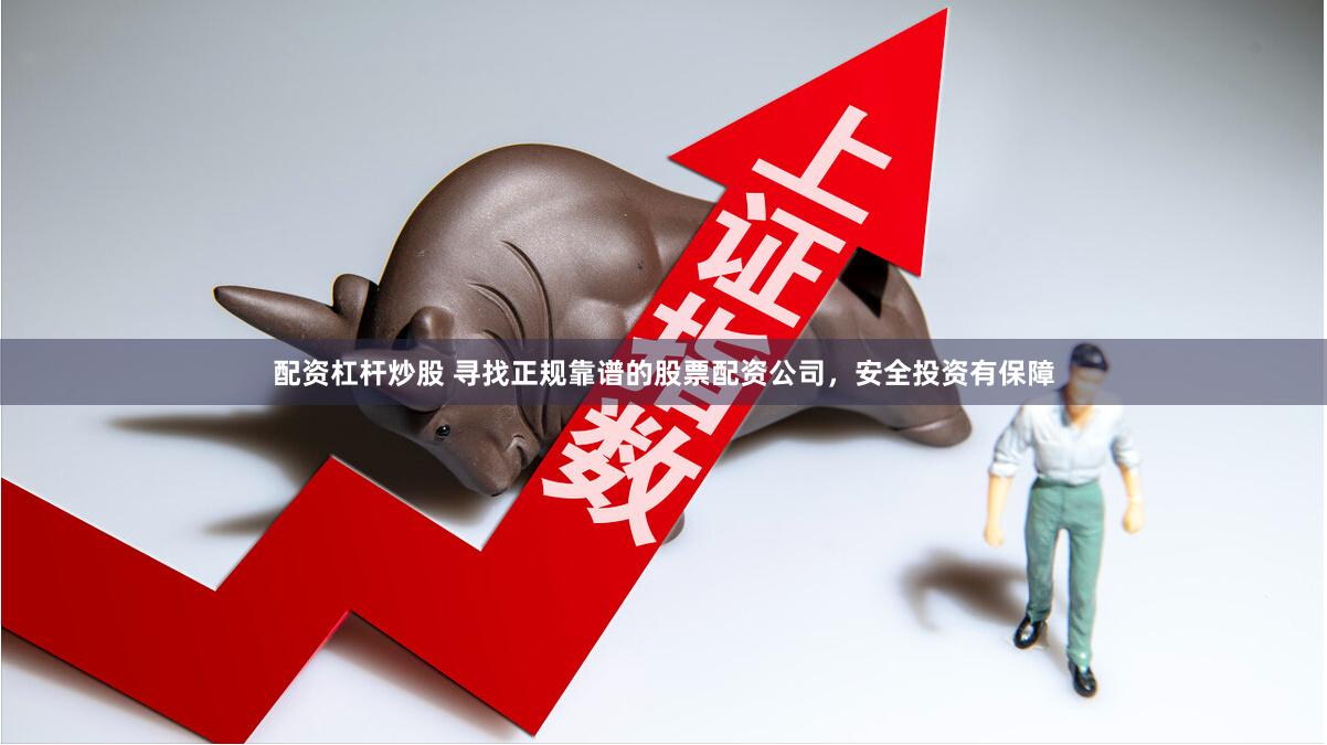 配资杠杆炒股 寻找正规靠谱的股票配资公司，安全投资有保障