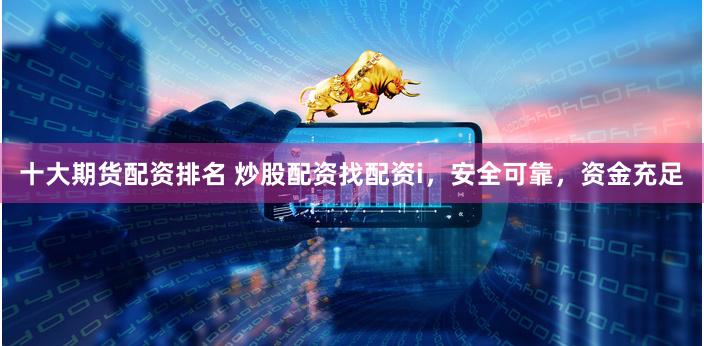 十大期货配资排名 炒股配资找配资i，安全可靠，资金充足