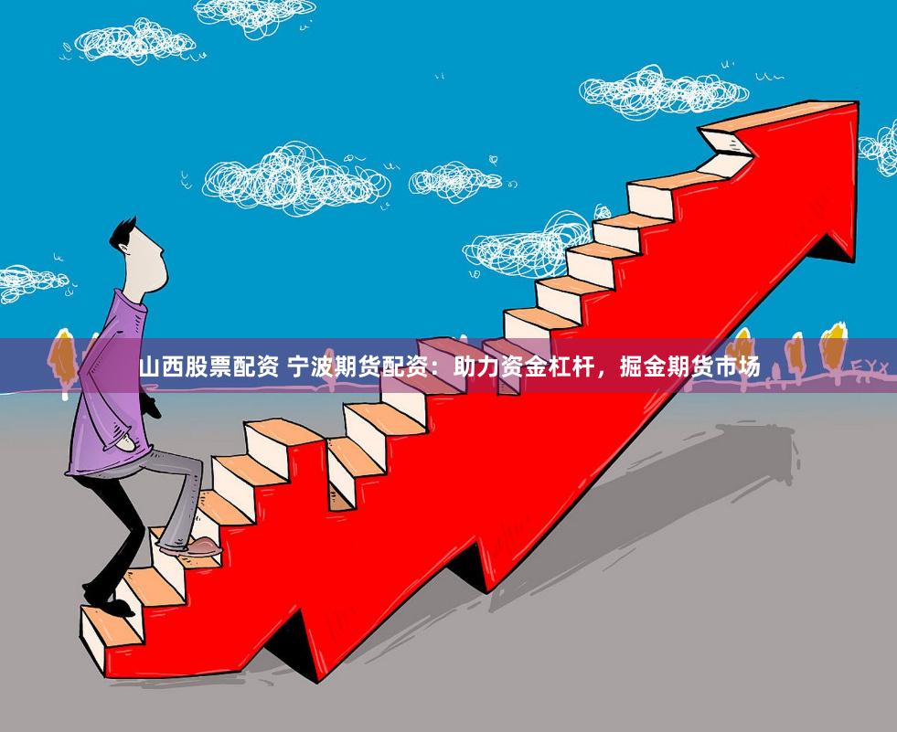 山西股票配资 宁波期货配资：助力资金杠杆，掘金期货市场