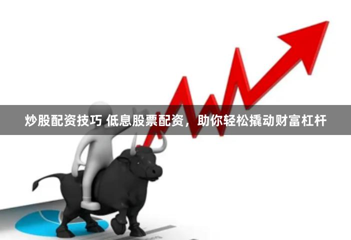 炒股配资技巧 低息股票配资，助你轻松撬动财富杠杆