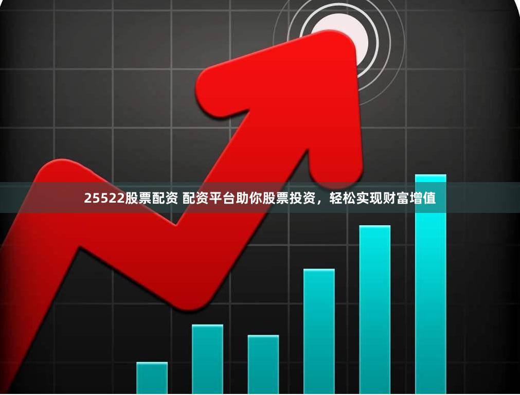 25522股票配资 配资平台助你股票投资，轻松实现财富增值