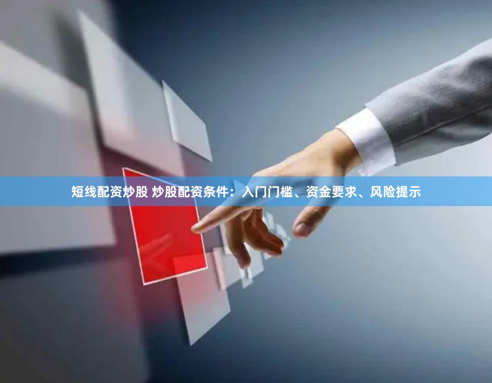 短线配资炒股 炒股配资条件：入门门槛、资金要求、风险提示