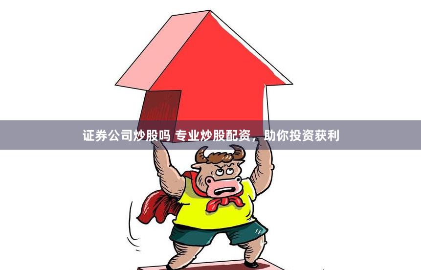 证券公司炒股吗 专业炒股配资，助你投资获利