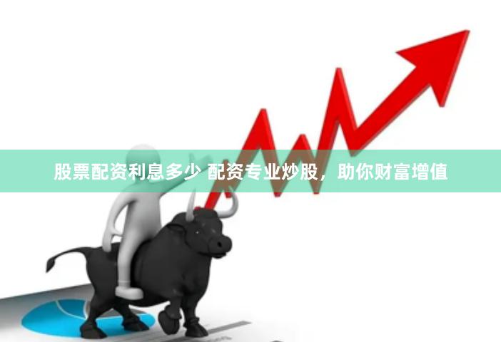 股票配资利息多少 配资专业炒股，助你财富增值